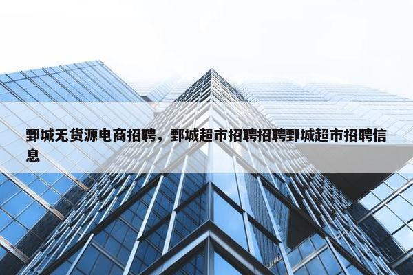 鄄城无货源电商招聘，鄄城超市招聘招聘鄄城超市招聘信息