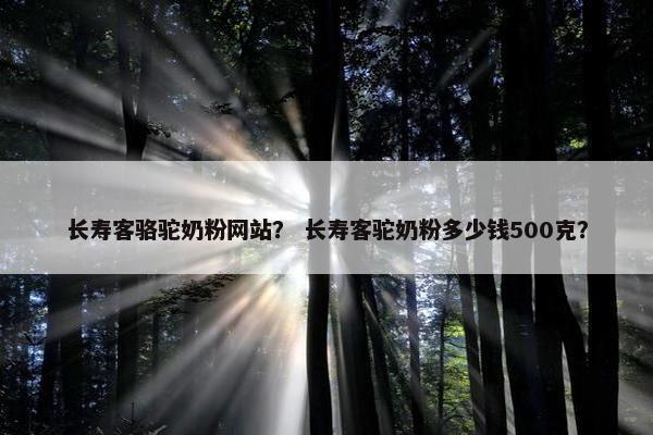 长寿客骆驼奶粉网站？ 长寿客驼奶粉多少钱500克？