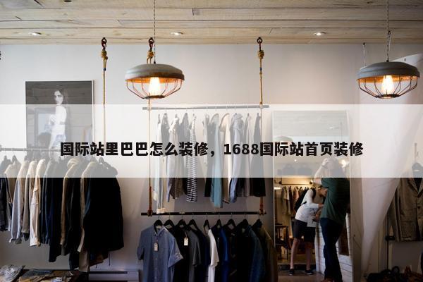 国际站里巴巴怎么装修，1688国际站首页装修