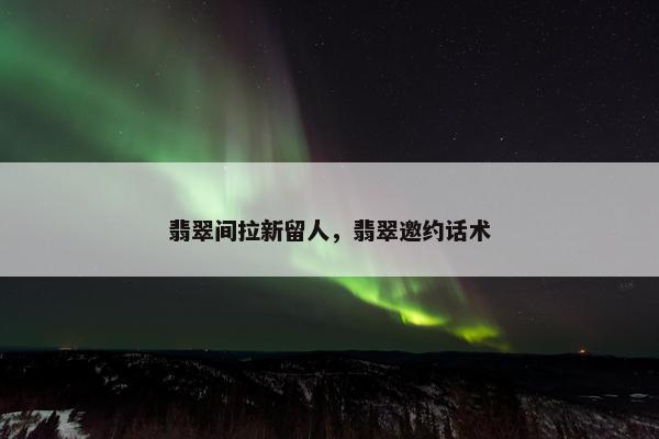 翡翠间拉新留人，翡翠邀约话术