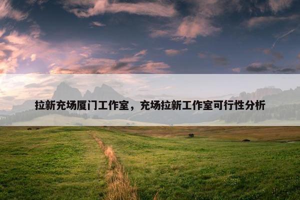拉新充场厦门工作室，充场拉新工作室可行性分析