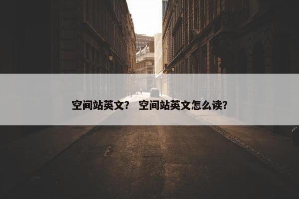 空间站英文？ 空间站英文怎么读？