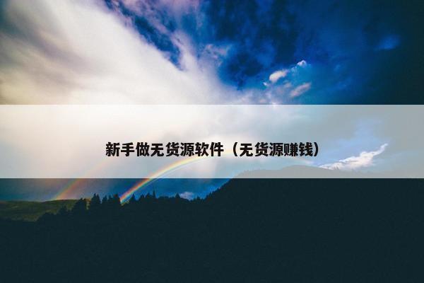 新手做无货源软件（无货源赚钱）