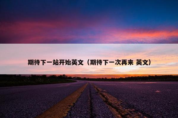 期待下一站开始英文（期待下一次再来 英文）