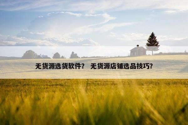 无货源选货软件？ 无货源店铺选品技巧？
