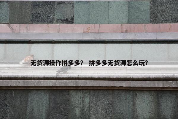 无货源操作拼多多？ 拼多多无货源怎么玩？