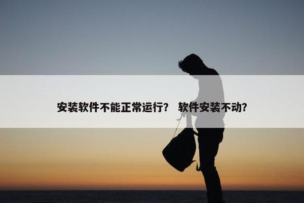 安装软件不能正常运行？ 软件安装不动？