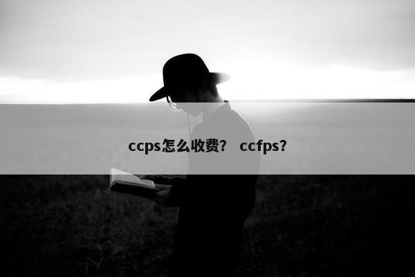 ccps怎么收费？ ccfps？