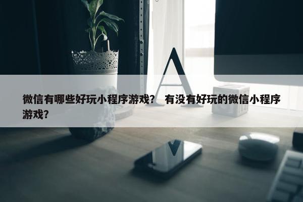 微信有哪些好玩小程序游戏？ 有没有好玩的微信小程序游戏？