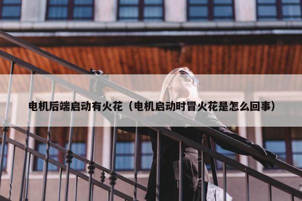 电机后端启动有火花（电机启动时冒火花是怎么回事）