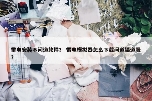 雷电安装不问道软件？ 雷电模拟器怎么下载问道渠道服？