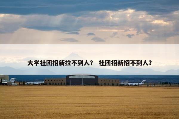 大学社团招新拉不到人？ 社团招新招不到人？