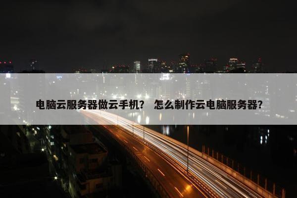 电脑云服务器做云手机？ 怎么制作云电脑服务器？