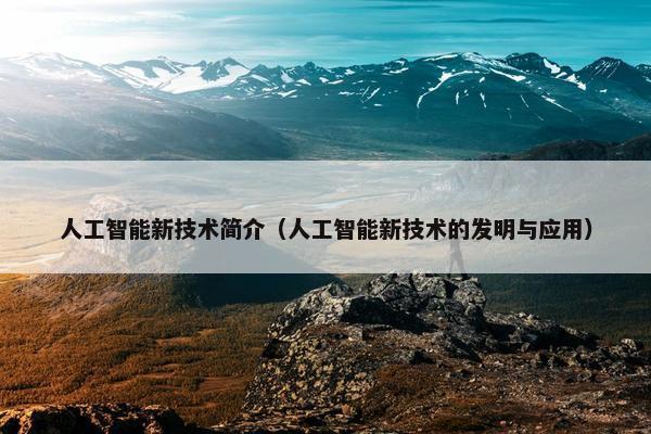 人工智能新技术简介（人工智能新技术的发明与应用）
