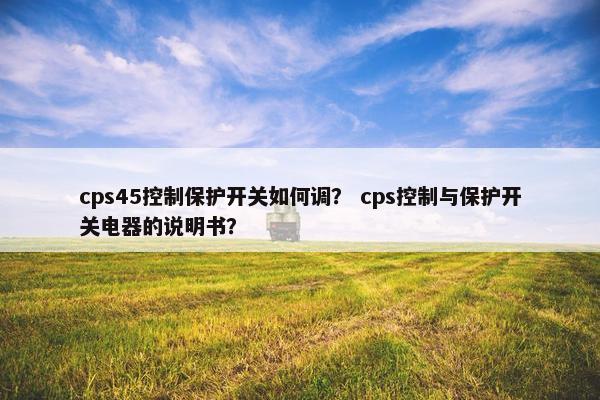 cps45控制保护开关如何调？ cps控制与保护开关电器的说明书？