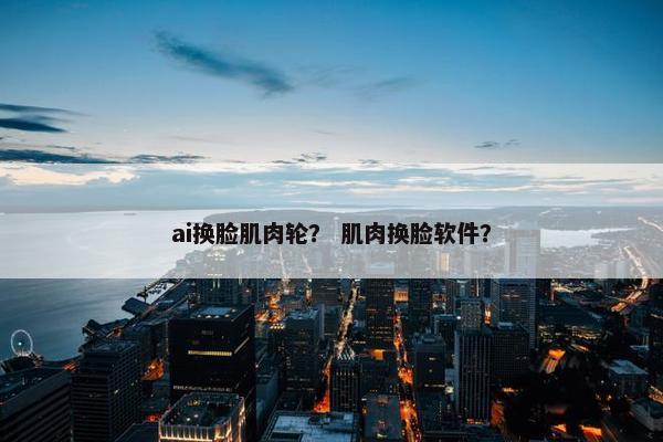 ai换脸肌肉轮？ 肌肉换脸软件？