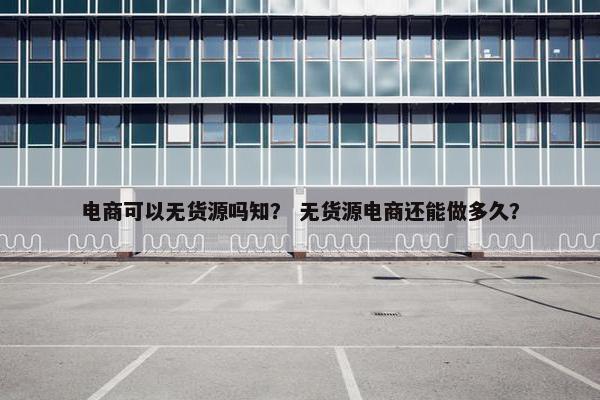 电商可以无货源吗知？ 无货源电商还能做多久？