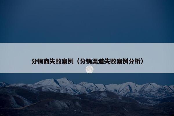分销商失败案例（分销渠道失败案例分析）
