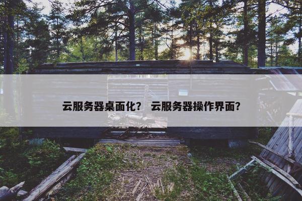 云服务器桌面化？ 云服务器操作界面？