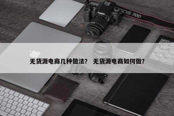 无货源电商几种做法？ 无货源电商如何做？