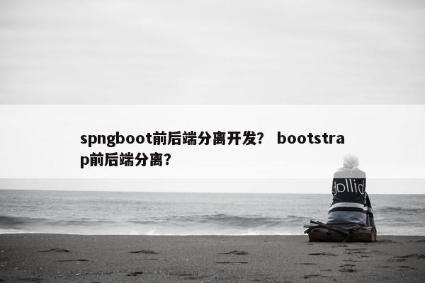 spngboot前后端分离开发？ bootstrap前后端分离？