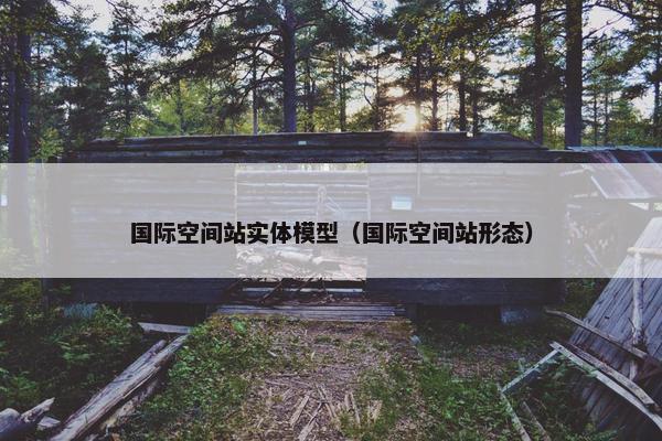国际空间站实体模型（国际空间站形态）