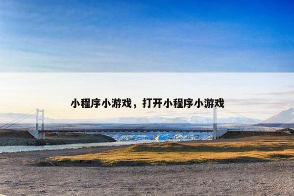 小程序小游戏，打开小程序小游戏