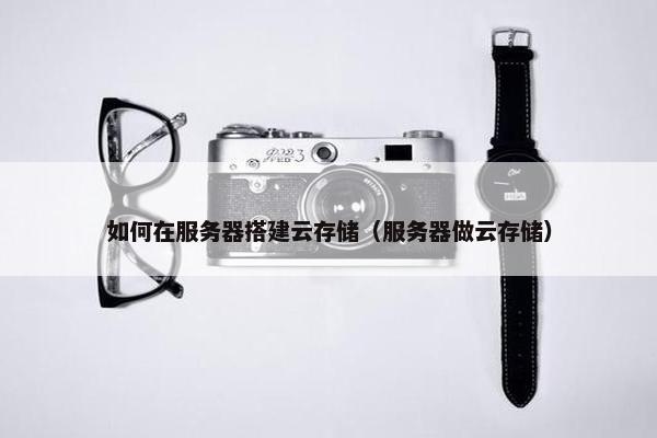 如何在服务器搭建云存储（服务器做云存储）