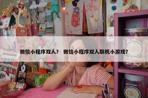 微信小程序双人？ 微信小程序双人联机小游戏？