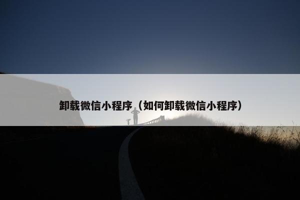 卸载微信小程序（如何卸载微信小程序）