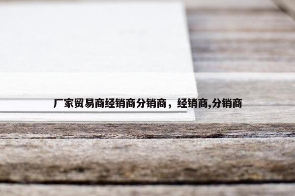 厂家贸易商经销商分销商，经销商,分销商
