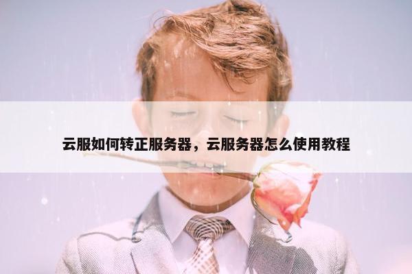 云服如何转正服务器，云服务器怎么使用教程