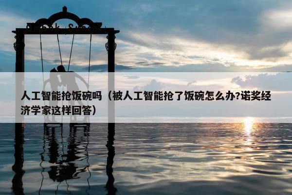 人工智能抢饭碗吗（被人工智能抢了饭碗怎么办?诺奖经济学家这样回答）