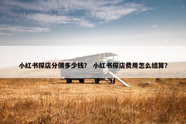 小红书探店分佣多少钱？ 小红书探店费用怎么结算？