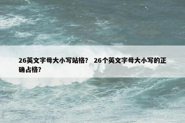 26英文字母大小写站格？ 26个英文字母大小写的正确占格？