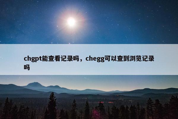 chgpt能查看记录吗，chegg可以查到浏览记录吗