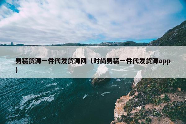 男装货源一件代发货源网（时尚男装一件代发货源app）