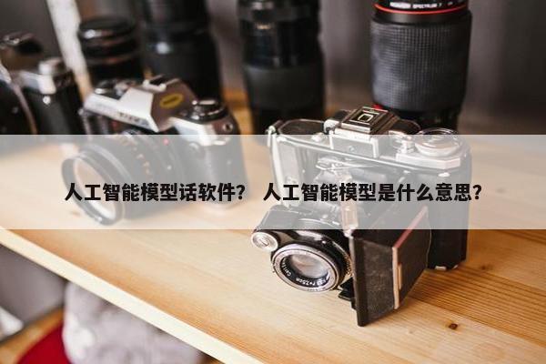 人工智能模型话软件？ 人工智能模型是什么意思？