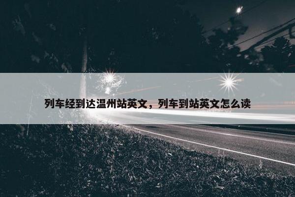 列车经到达温州站英文，列车到站英文怎么读