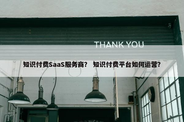 知识付费SaaS服务商？ 知识付费平台如何运营？