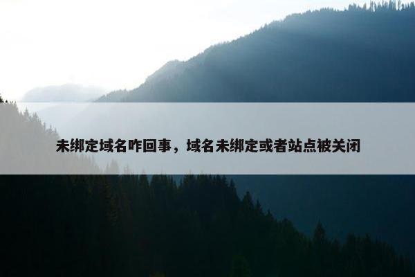 未绑定域名咋回事，域名未绑定或者站点被关闭