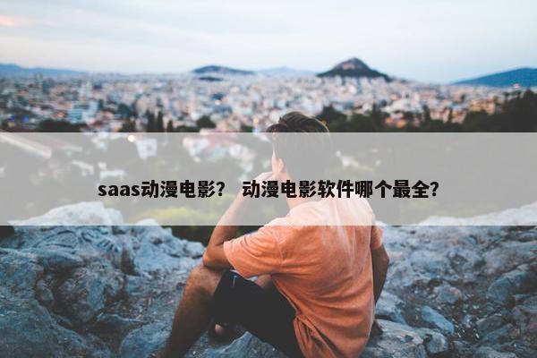saas动漫电影？ 动漫电影软件哪个最全？