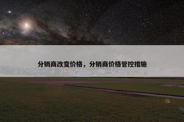 分销商改变价格，分销商价格管控措施