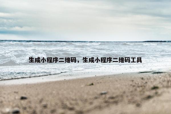 生成小程序二维码，生成小程序二维码工具