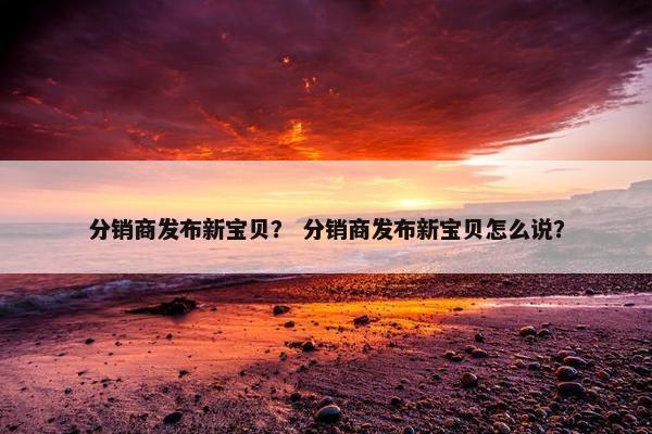 分销商发布新宝贝？ 分销商发布新宝贝怎么说？