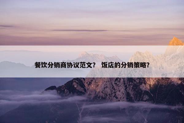 餐饮分销商协议范文？ 饭店的分销策略？