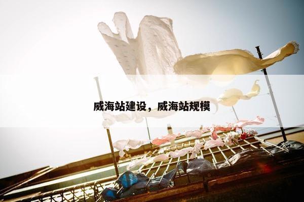 威海站建设，威海站规模