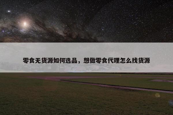 零食无货源如何选品，想做零食代理怎么找货源