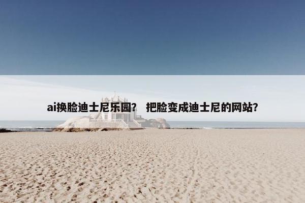 ai换脸迪士尼乐园？ 把脸变成迪士尼的网站？