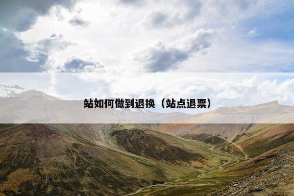 站如何做到退换（站点退票）